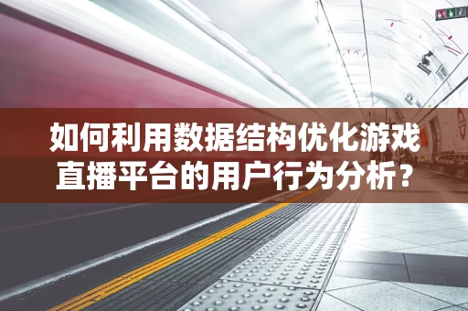 如何利用数据结构优化游戏直播平台的用户行为分析？