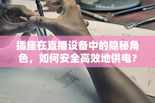 插座在直播设备中的隐秘角色，如何安全高效地供电？