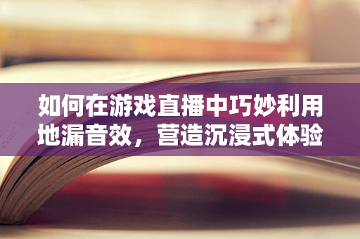 如何在游戏直播中巧妙利用地漏音效，营造沉浸式体验？