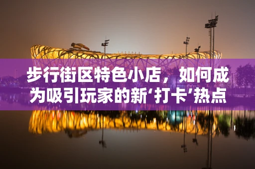 步行街区特色小店，如何成为吸引玩家的新‘打卡’热点？