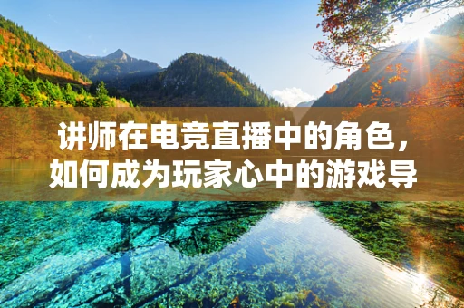 讲师在电竞直播中的角色，如何成为玩家心中的游戏导师？