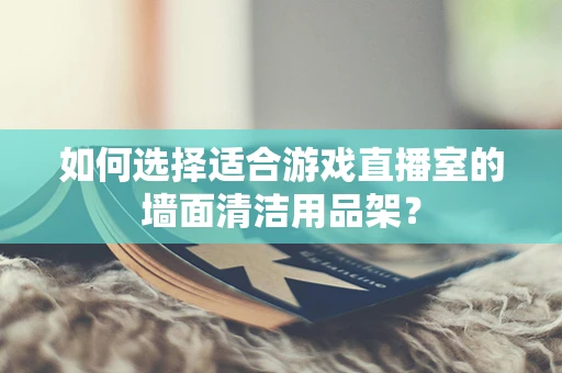 如何选择适合游戏直播室的墙面清洁用品架？