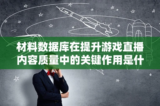 材料数据库在提升游戏直播内容质量中的关键作用是什么？