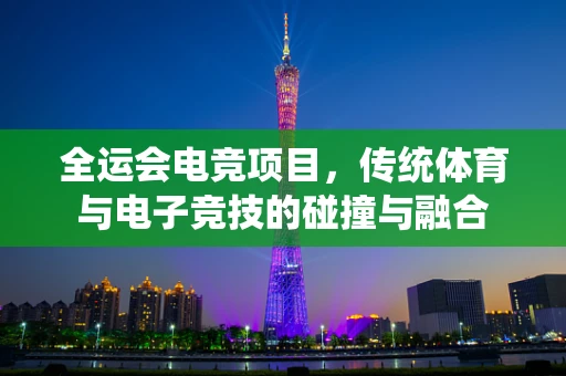 全运会电竞项目，传统体育与电子竞技的碰撞与融合