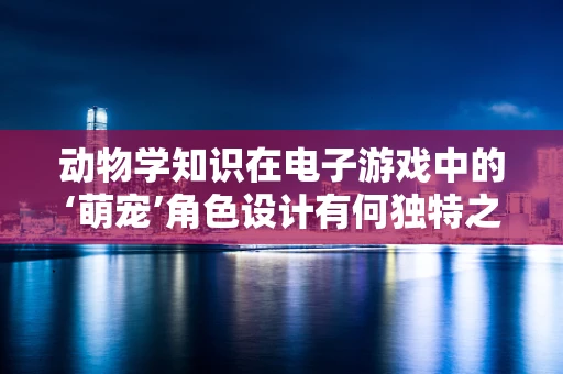 动物学知识在电子游戏中的‘萌宠’角色设计有何独特之处？