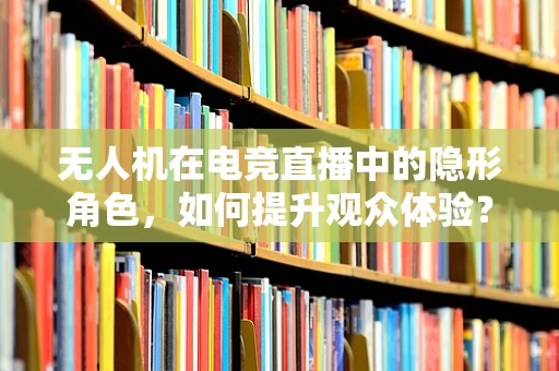 无人机在电竞直播中的隐形角色，如何提升观众体验？