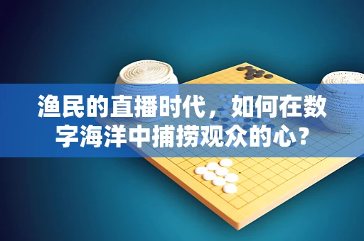 渔民的直播时代，如何在数字海洋中捕捞观众的心？