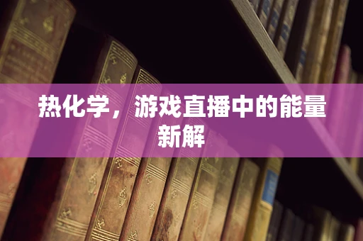 热化学，游戏直播中的能量新解