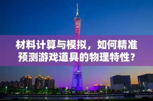 材料计算与模拟，如何精准预测游戏道具的物理特性？