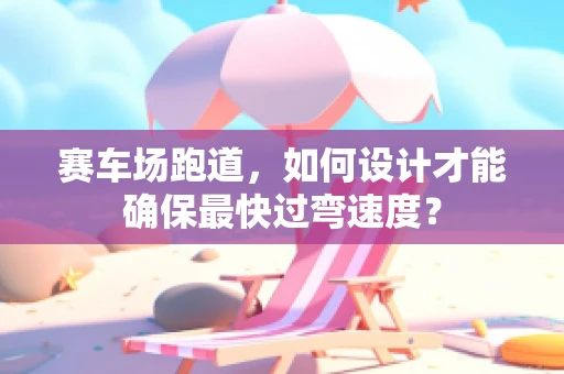 赛车场跑道，如何设计才能确保最快过弯速度？