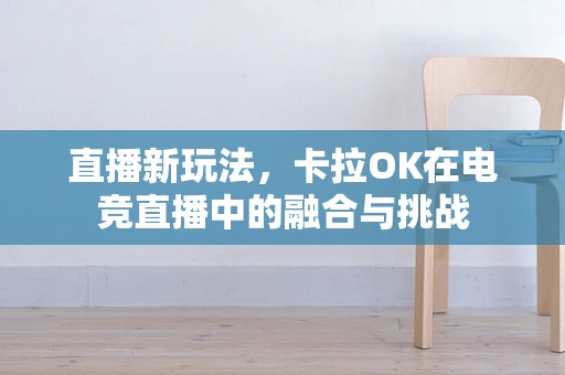 直播新玩法，卡拉OK在电竞直播中的融合与挑战