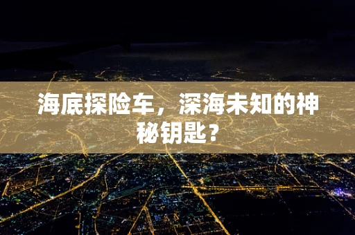 海底探险车，深海未知的神秘钥匙？