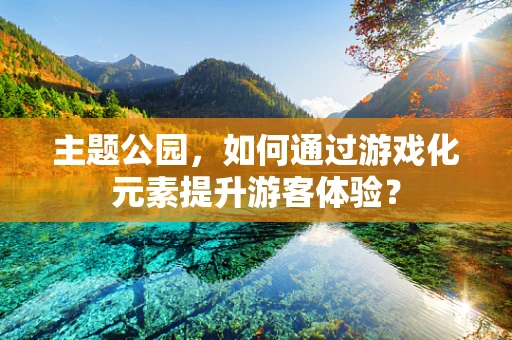 主题公园，如何通过游戏化元素提升游客体验？