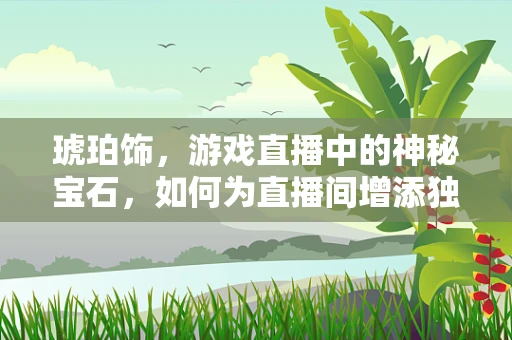 琥珀饰，游戏直播中的神秘宝石，如何为直播间增添独特魅力？
