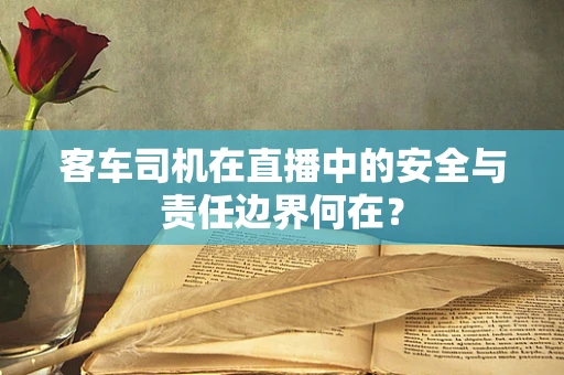 客车司机在直播中的安全与责任边界何在？