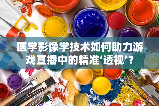 医学影像学技术如何助力游戏直播中的精准‘透视’？