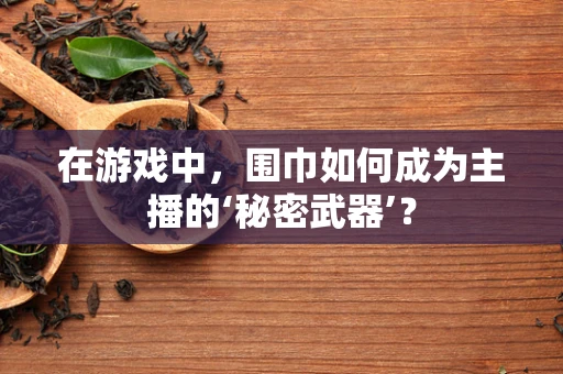 在游戏中，围巾如何成为主播的‘秘密武器’？