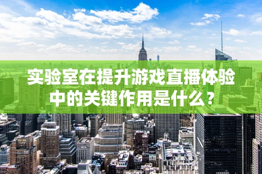 实验室在提升游戏直播体验中的关键作用是什么？