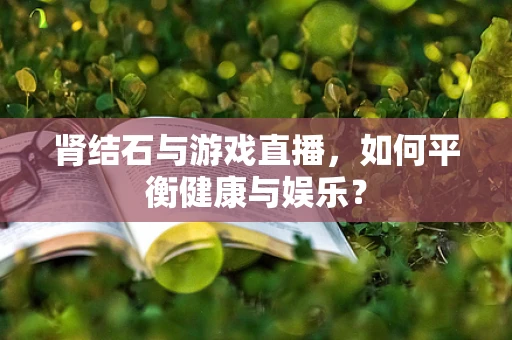 肾结石与游戏直播，如何平衡健康与娱乐？