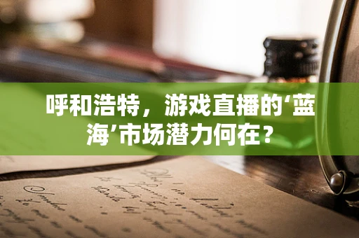 呼和浩特，游戏直播的‘蓝海’市场潜力何在？