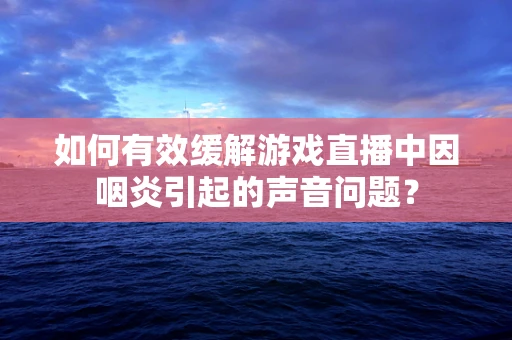 如何有效缓解游戏直播中因咽炎引起的声音问题？