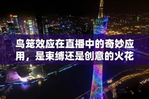 鸟笼效应在直播中的奇妙应用，是束缚还是创意的火花？