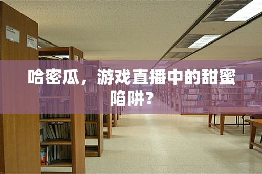 哈密瓜，游戏直播中的甜蜜陷阱？