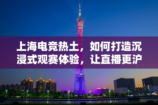 上海电竞热土，如何打造沉浸式观赛体验，让直播更沪味十足？