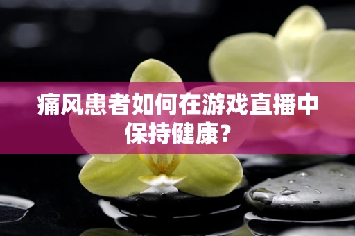 痛风患者如何在游戏直播中保持健康？