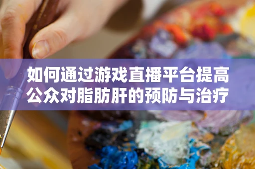 如何通过游戏直播平台提高公众对脂肪肝的预防与治疗的认知？