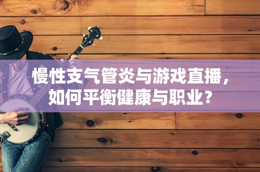 慢性支气管炎与游戏直播，如何平衡健康与职业？