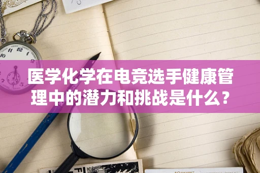 医学化学在电竞选手健康管理中的潜力和挑战是什么？