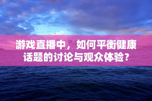 游戏直播中，如何平衡健康话题的讨论与观众体验？