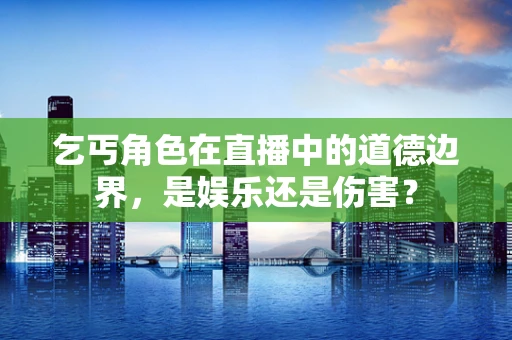 乞丐角色在直播中的道德边界，是娱乐还是伤害？