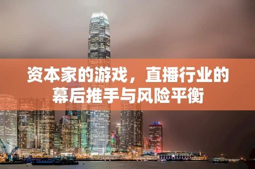 资本家的游戏，直播行业的幕后推手与风险平衡