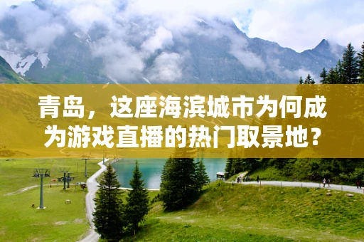 青岛，这座海滨城市为何成为游戏直播的热门取景地？