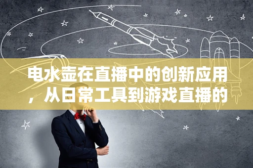 电水壶在直播中的创新应用，从日常工具到游戏直播的神秘武器？