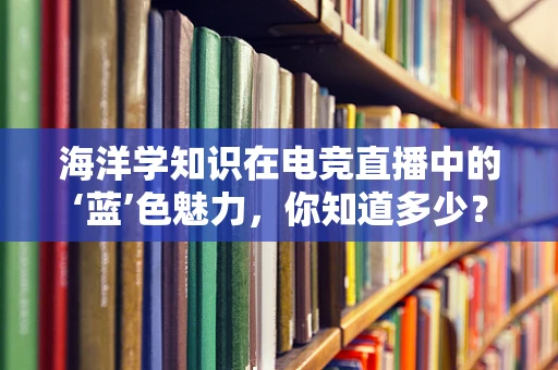 海洋学知识在电竞直播中的‘蓝’色魅力，你知道多少？