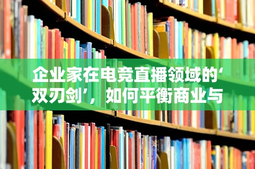 企业家在电竞直播领域的‘双刃剑’，如何平衡商业与竞技精神？