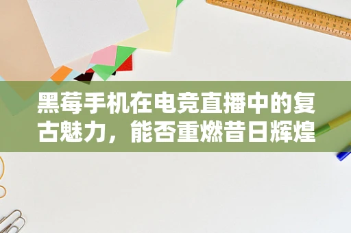 黑莓手机在电竞直播中的复古魅力，能否重燃昔日辉煌？