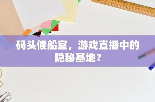码头候船室，游戏直播中的隐秘基地？