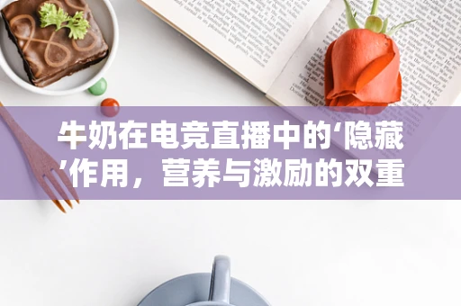 牛奶在电竞直播中的‘隐藏’作用，营养与激励的双重效应