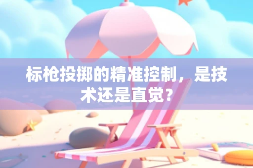 标枪投掷的精准控制，是技术还是直觉？