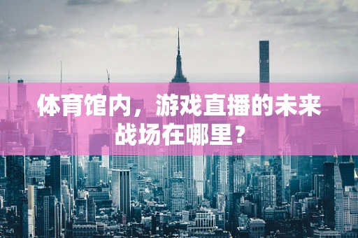 体育馆内，游戏直播的未来战场在哪里？