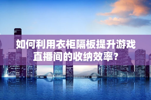 如何利用衣柜隔板提升游戏直播间的收纳效率？