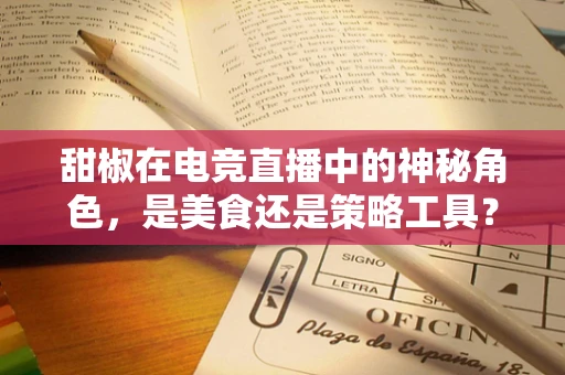 甜椒在电竞直播中的神秘角色，是美食还是策略工具？