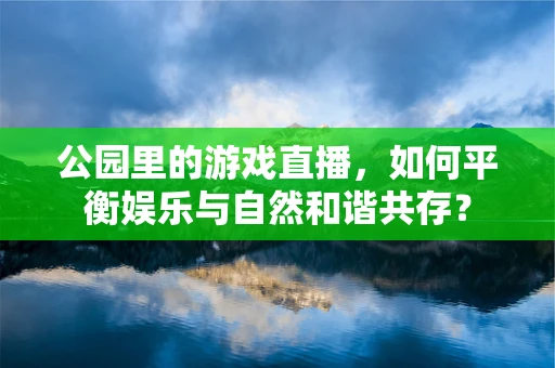 公园里的游戏直播，如何平衡娱乐与自然和谐共存？