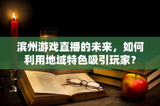 滨州游戏直播的未来，如何利用地域特色吸引玩家？