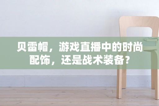 贝雷帽，游戏直播中的时尚配饰，还是战术装备？