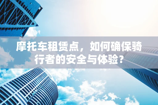 摩托车租赁点，如何确保骑行者的安全与体验？